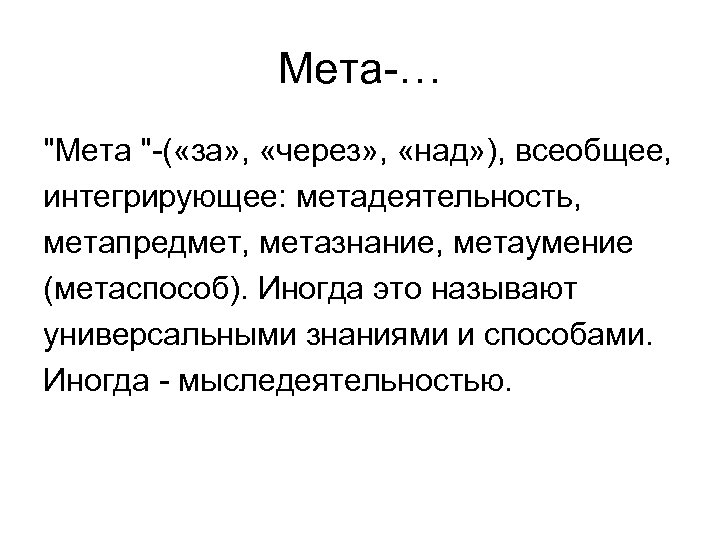 Мета-… "Мета "-( «за» , «через» , «над» ), всеобщее, интегрирующее: метадеятельность, метапредмет, метазнание,