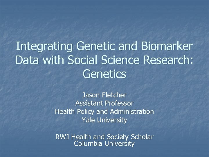 Integrating Genetic and Biomarker Data with Social Science Research: Genetics Jason Fletcher Assistant Professor