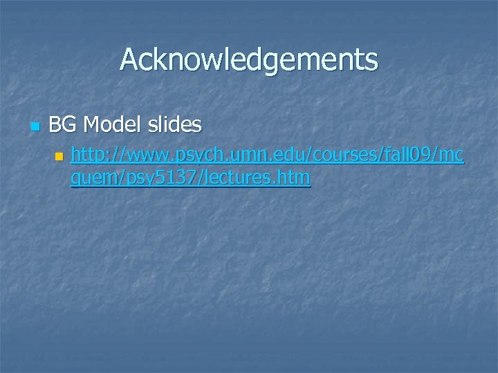 Acknowledgements n BG Model slides n http: //www. psych. umn. edu/courses/fall 09/mc guem/psy 5137/lectures.