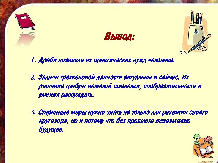 Вывод: 1. Дроби возникли из практических нужд человека. 2. Задачи трехвековой давности актуальны и