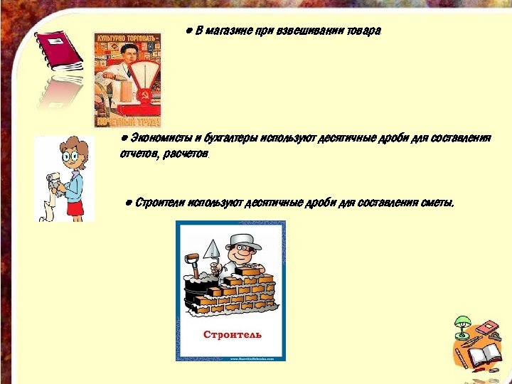● В магазине при взвешивании товара. ● Экономисты и бухгалтеры используют десятичные дроби для