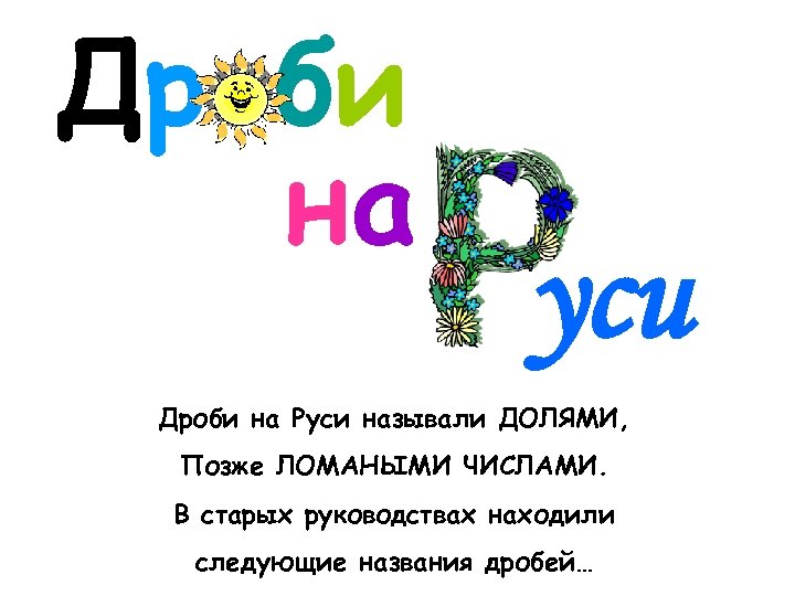 Дроби на уси Дроби на Руси называли ДОЛЯМИ, Позже ЛОМАНЫМИ ЧИСЛАМИ. В старых руководствах