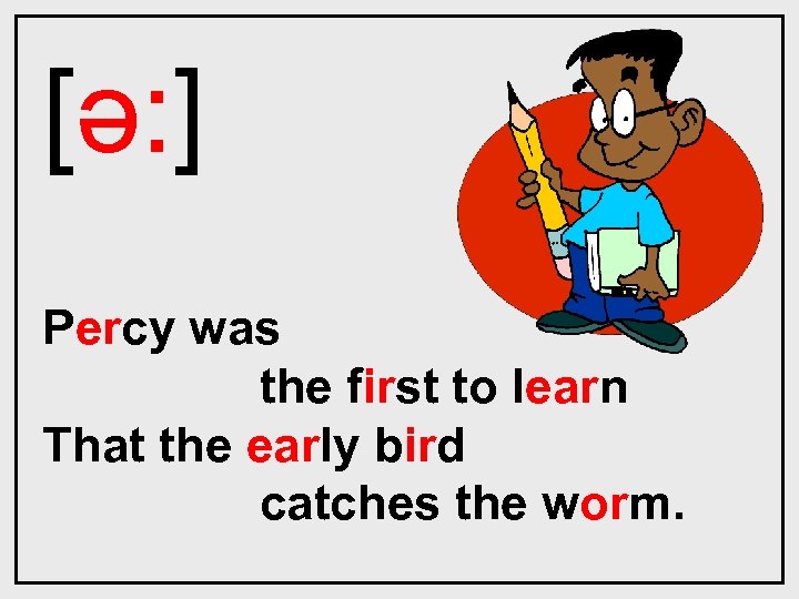 [ǝ: ] Percy was the first to learn That the early bird catches the