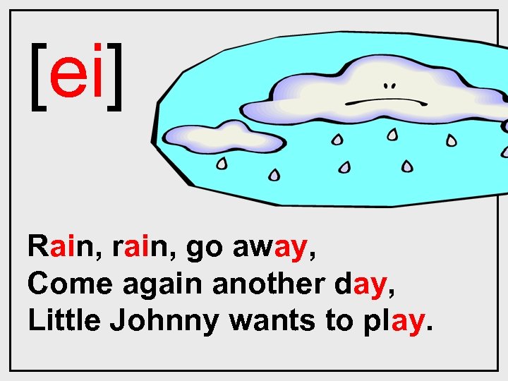 [ei] Rain, rain, go away, Come again another day, Little Johnny wants to play.