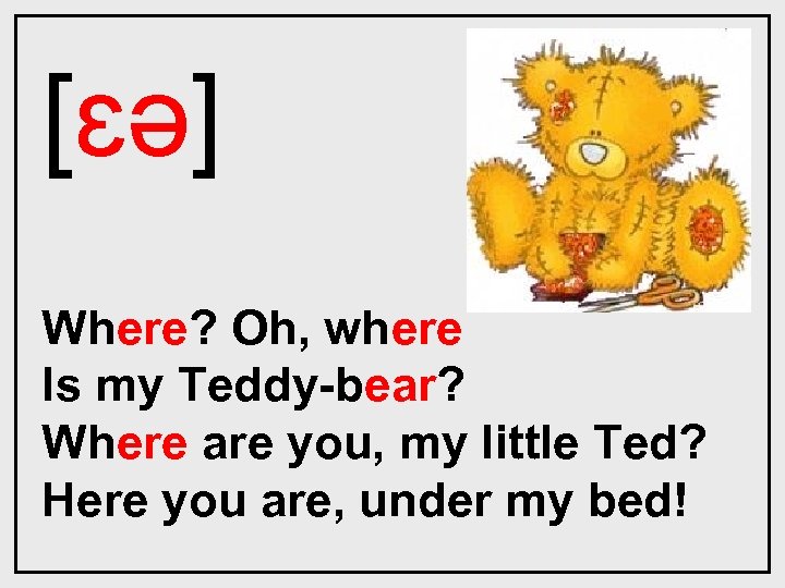 [ɛǝ] Where? Oh, where Is my Teddy-bear? Where are you, my little Ted? Here