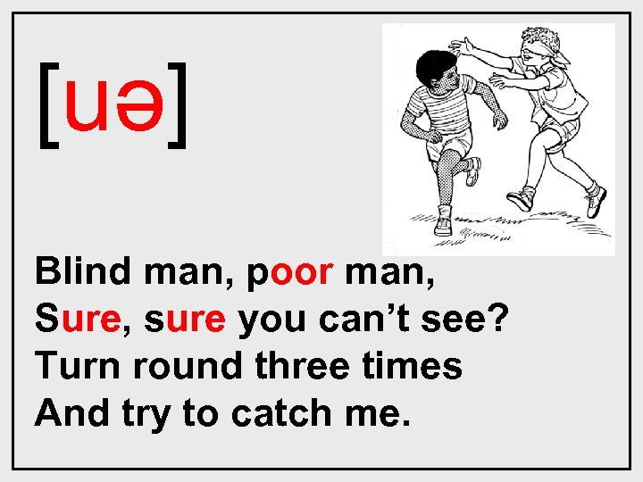 [uǝ] Blind man, poor man, Sure, sure you can’t see? Turn round three times