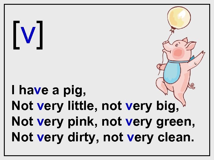 [v] I have a pig, Not very little, not very big, Not very pink,