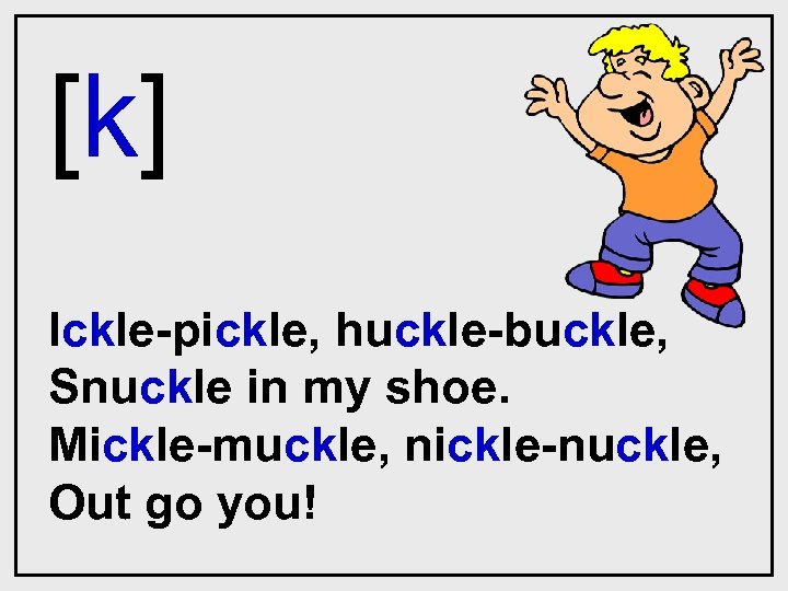 [k] Ickle-pickle, huckle-buckle, Snuckle in my shoe. Mickle-muckle, nickle-nuckle, Out go you! 