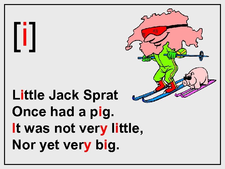 [i] Little Jack Sprat Once had a pig. It was not very little, Nor