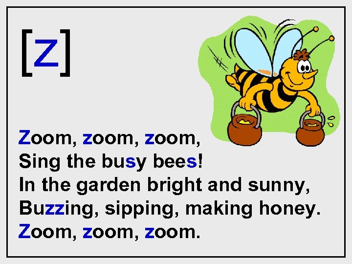 [z] Zoom, zoom, Sing the busy bees! In the garden bright and sunny, Buzzing,
