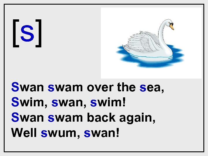 [s] Swan swam over the sea, Swim, swan, swim! Swan swam back again, Well