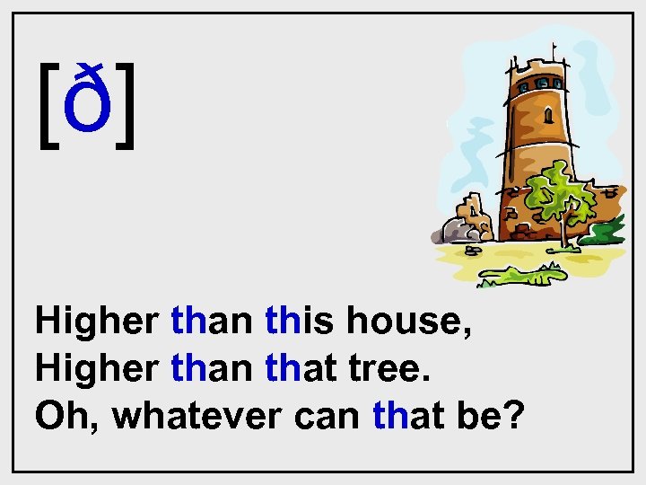 [ð] Higher than this house, Higher than that tree. Oh, whatever can that be?