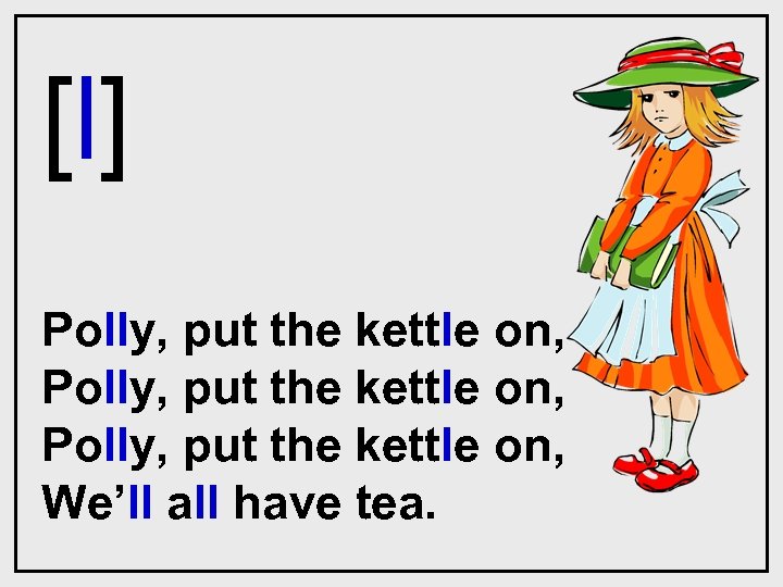 [l] Polly, put the kettle on, We’ll all have tea. 