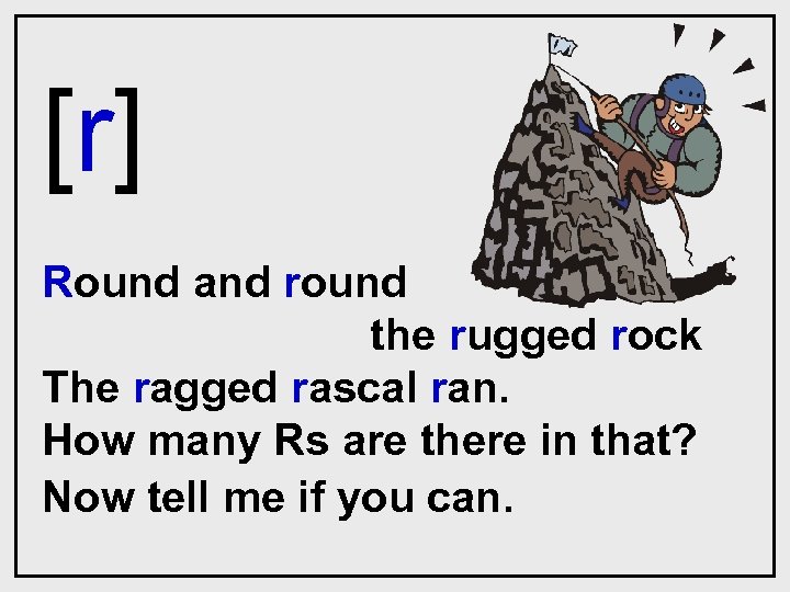 [r] Round and round the rugged rock The ragged rascal ran. How many Rs