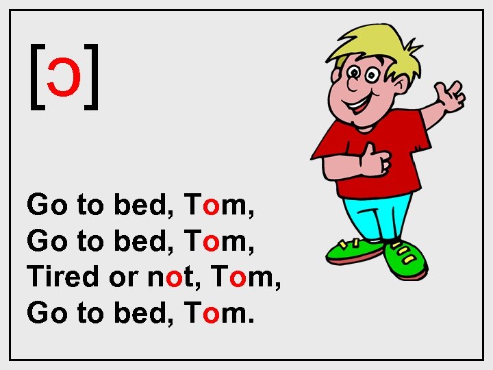 [ɔ] Go to bed, Tom, Tired or not, Tom, Go to bed, Tom. 