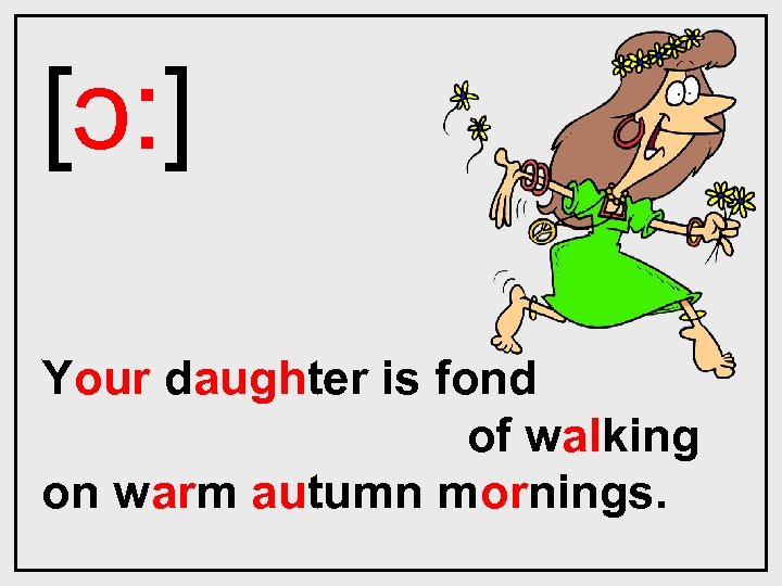 [ɔ: ] Your daughter is fond of walking on warm autumn mornings. 