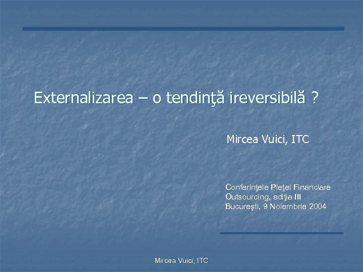 Externalizarea – o tendinţă ireversibilă ? Mircea Vuici, ITC Conferinţele Pieţei Financiare Outsourcing, ediţia
