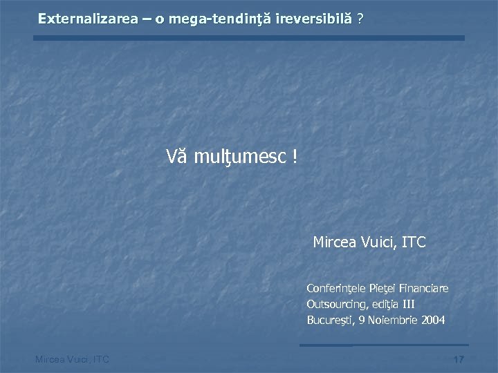 Externalizarea – o mega-tendinţă ireversibilă ? Vă mulţumesc ! Mircea Vuici, ITC Conferinţele Pieţei