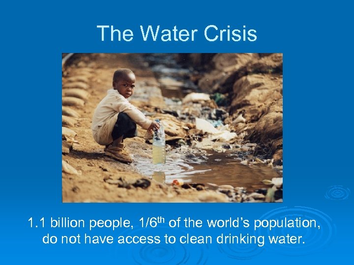 The Water Crisis 1. 1 billion people, 1/6 th of the world’s population, do