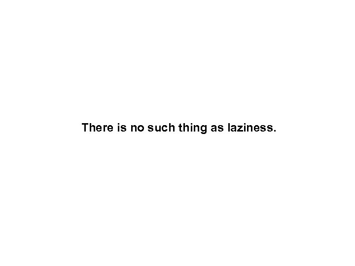 There is no such thing as laziness. 