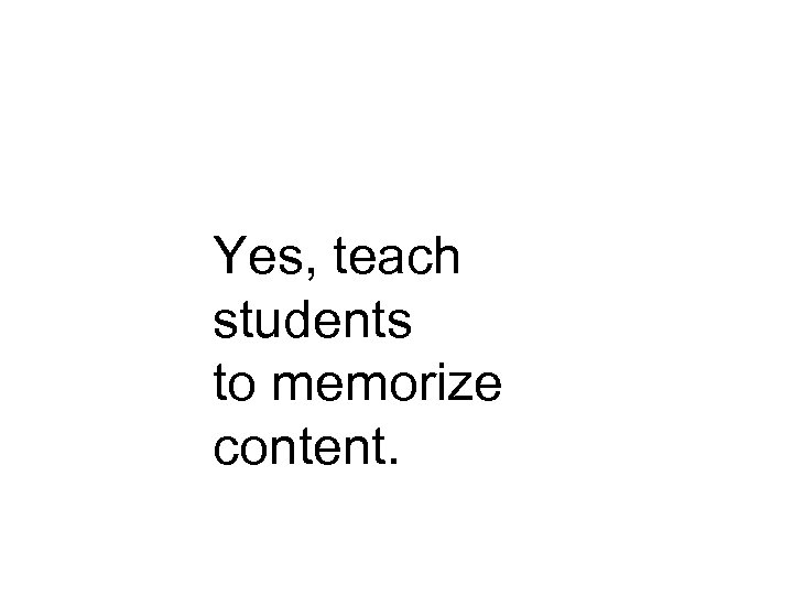 Yes, teach students to memorize content. 