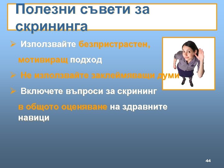 Полезни съвети за скрининга Ø Използвайте безпристрастен, мотивиращ подход Ø Не използвайте заклеймяващи думи