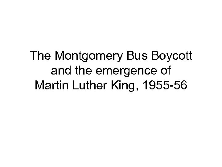 The Montgomery Bus Boycott and the emergence of Martin Luther King, 1955 -56 