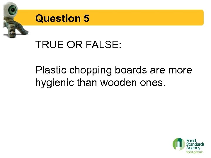 Question 5 TRUE OR FALSE: Plastic chopping boards are more hygienic than wooden ones.