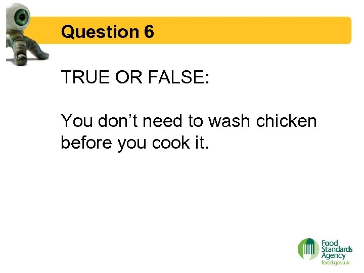 Question 6 TRUE OR FALSE: You don’t need to wash chicken before you cook