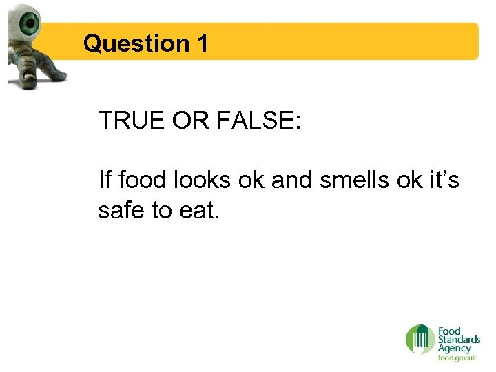 Question 1 TRUE OR FALSE: If food looks ok and smells ok it’s safe