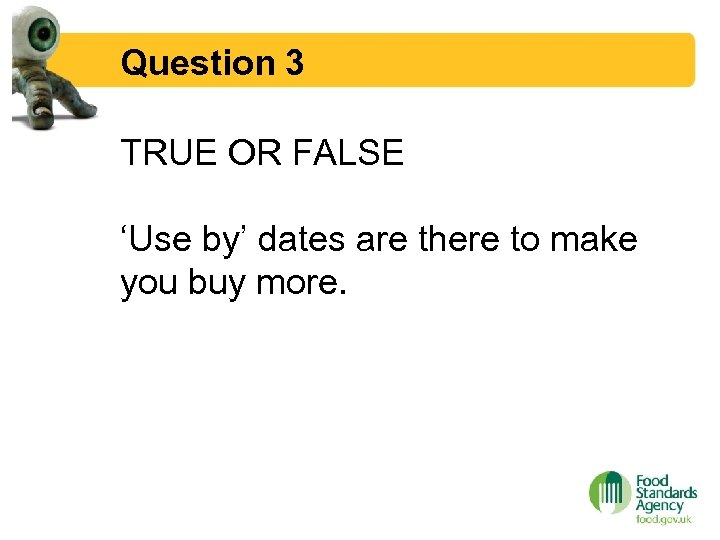 Question 3 TRUE OR FALSE ‘Use by’ dates are there to make you buy