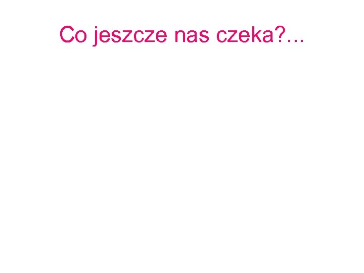 Co jeszcze nas czeka? . . . 