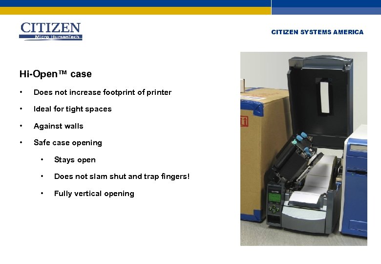 CITIZEN SYSTEMS AMERICA Hi-Open™ case • Does not increase footprint of printer • Ideal