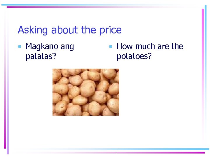 Asking about the price • Magkano ang patatas? • How much are the potatoes?
