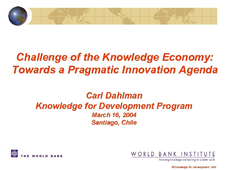 Challenge of the Knowledge Economy: Towards a Pragmatic Innovation Agenda Carl Dahlman Knowledge for