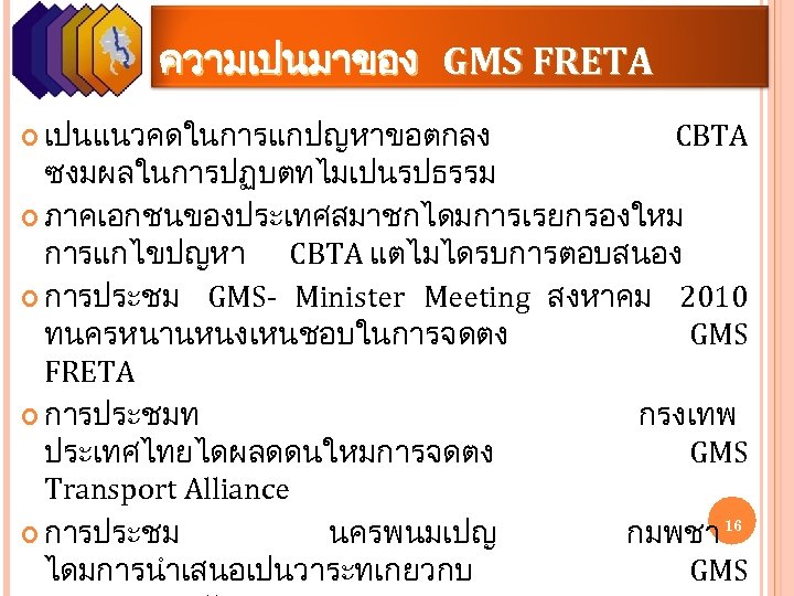 ความเปนมาของ GMS FRETA เปนแนวคดในการแกปญหาขอตกลง CBTA ซงมผลในการปฏบตทไมเปนรปธรรม ภาคเอกชนของประเทศสมาชกไดมการเรยกรองใหม การแกไขปญหา CBTA แตไมไดรบการตอบสนอง การประชม GMS- Minister Meeting
