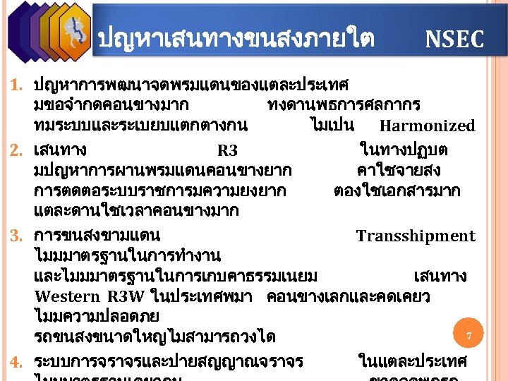 ปญหาเสนทางขนสงภายใต NSEC 1. ปญหาการพฒนาจดพรมแดนของแตละประเทศ มขอจำกดคอนขางมาก ทงดานพธการศลกากร ทมระบบและระเบยบแตกตางกน ไมเปน Harmonized 2. เสนทาง R 3 ในทางปฏบต