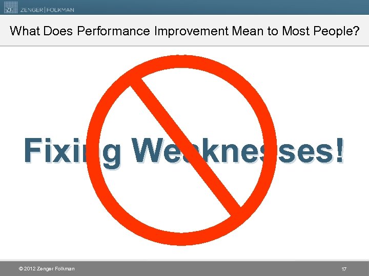 What Does Performance Improvement Mean to Most People? Fixing Weaknesses! © 2012 Zenger Folkman