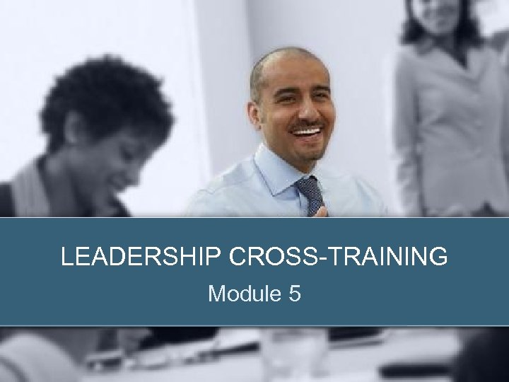 LEADERSHIP CROSS-TRAINING Module 5 © 2012 Zenger Folkman 