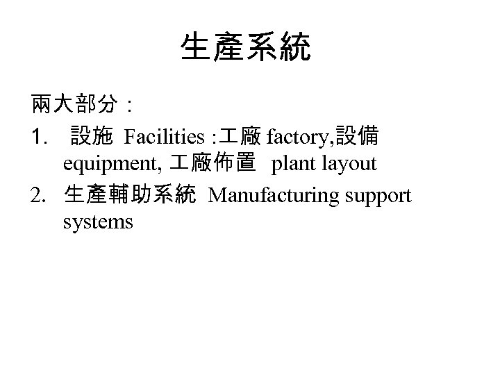 生產系統 兩大部分： 1. 設施 Facilities : 廠 factory, 設備 equipment, 廠佈置 plant layout 2.