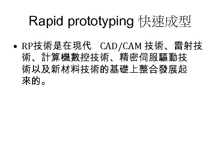 Rapid prototyping 快速成型 • RP技術是在現代 CAD/CAM 技術、雷射技 術、計算機數控技術、精密伺服驅動技 術以及新材料技術的基礎上整合發展起 來的。 