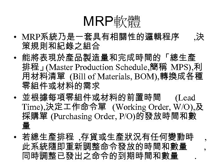 MRP軟體 • MRP系統乃是一套具有相關性的邏輯程序 , 決 策規則和紀錄之組合 • 能將表現於產品製造量和完成時間的「總生產 排程」 (Master Production Schedule, 簡稱 MPS),