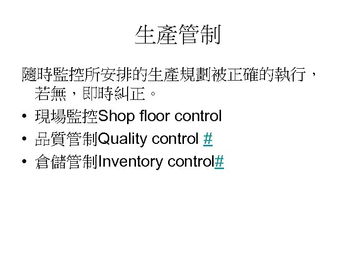 生產管制 隨時監控所安排的生產規劃被正確的執行， 若無，即時糾正。 • 現場監控Shop floor control • 品質管制Quality control # • 倉儲管制Inventory control#