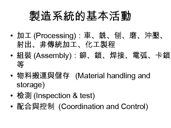 製造系統的基本活動 • 加 (Processing)：車、銑、刨、磨、沖壓、 射出、非傳統加 、化 製程 • 組裝 (Assembly)：鉚、鎖、焊接、電弧、卡鎖 等 • 物料搬運與儲存 (Material