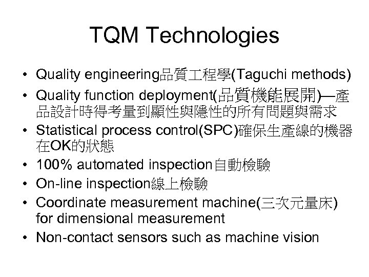 TQM Technologies • Quality engineering品質 程學(Taguchi methods) • Quality function deployment(品質機能展開)—產 品設計時得考量到顯性與隱性的所有問題與需求 • Statistical