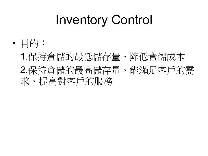 Inventory Control • 目的： 1. 保持倉儲的最低儲存量，降低倉儲成本 2. 保持倉儲的最高儲存量，能滿足客戶的需 求，提高對客戶的服務 