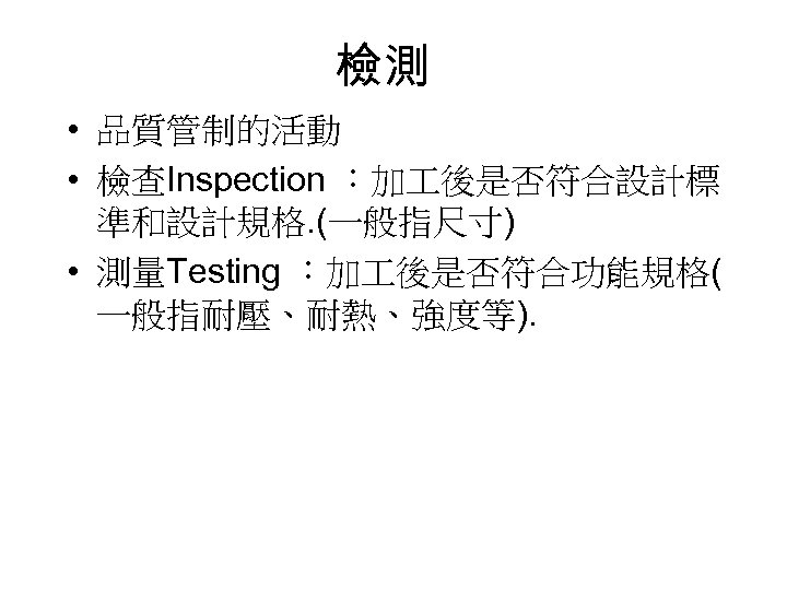 檢測 • 品質管制的活動 • 檢查Inspection ：加 後是否符合設計標 準和設計規格. (一般指尺寸) • 測量Testing ：加 後是否符合功能規格( 一般指耐壓、耐熱、強度等).