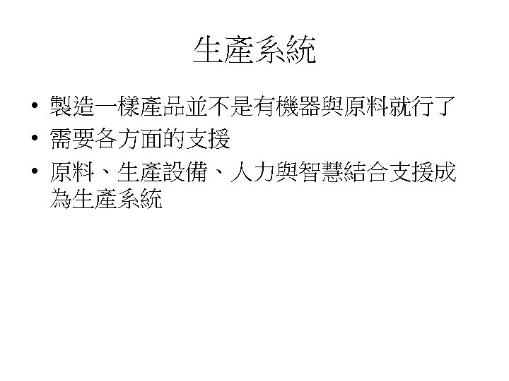 生產系統 • 製造一樣產品並不是有機器與原料就行了 • 需要各方面的支援 • 原料、生產設備、人力與智慧結合支援成 為生產系統 