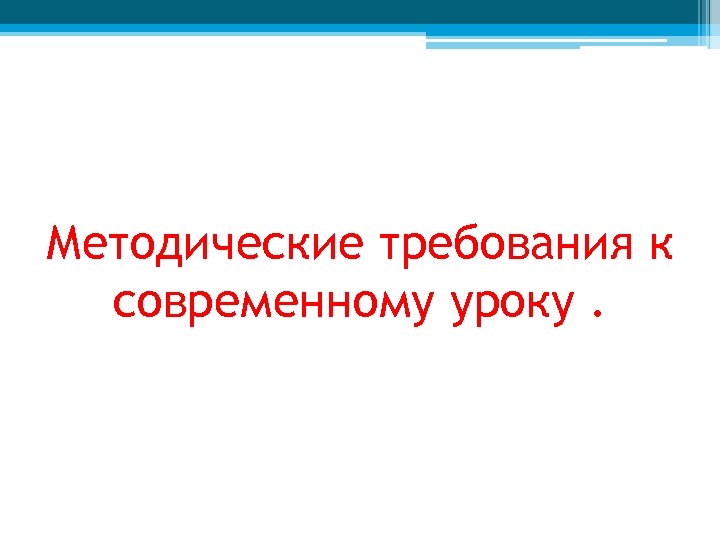 Методические требования к современному уроку. 
