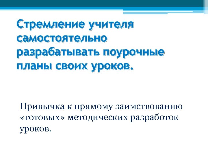Стремление учителя самостоятельно разрабатывать поурочные планы своих уроков. Привычка к прямому заимствованию «готовых» методических